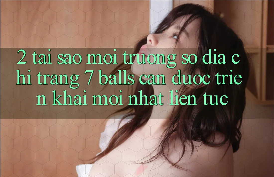2. Tại Sao Môi trường số Địa chỉ trang 7 balls Cần Được “Triển khai Mới nhất” Liên tục?