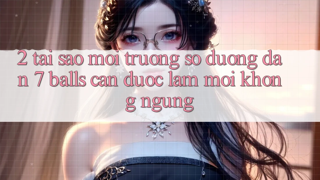 2. Tại Sao Môi trường số Đường dẫn 7 balls Cần Được “Làm Mới” Không ngừng?