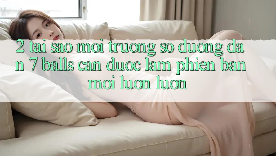 2. Tại Sao Môi trường số Đường dẫn 7 balls Cần Được “Làm Phiên bản mới” Luôn luôn?