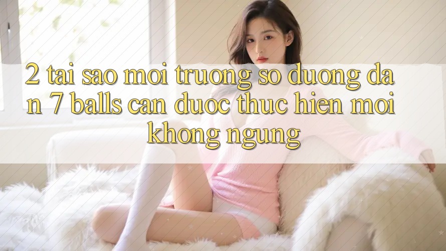 2. Tại Sao Môi trường số Đường dẫn 7 balls Cần Được “Thực hiện Mới” Không ngừng?