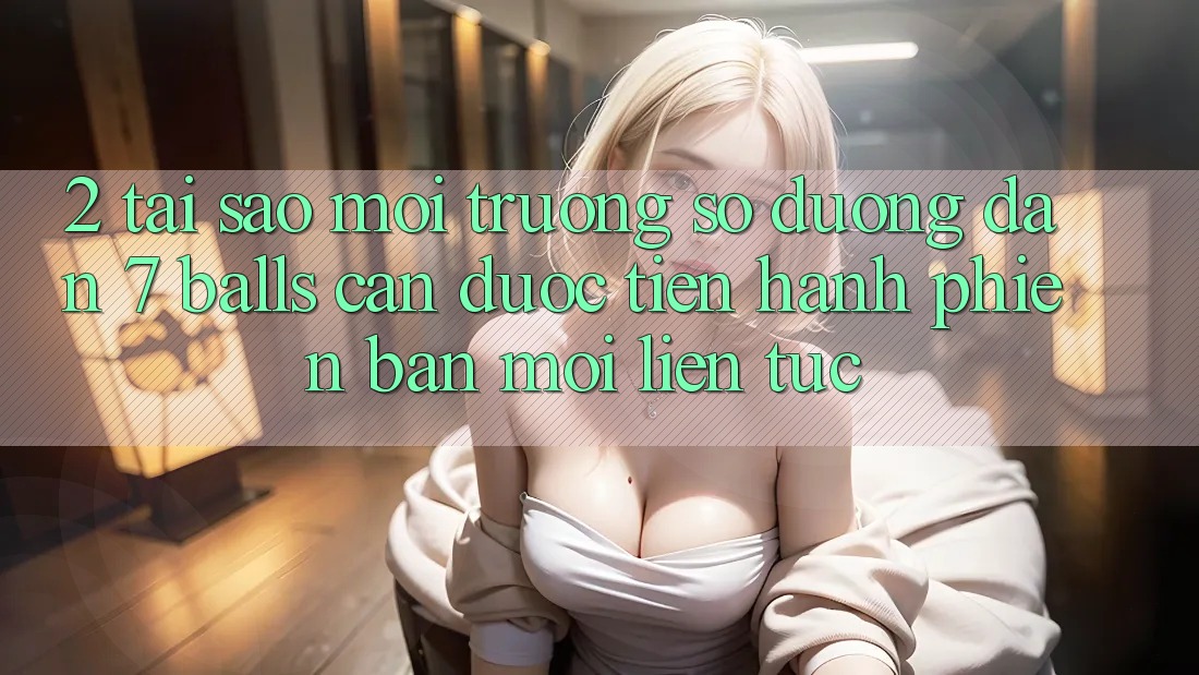 2. Tại Sao Môi trường số Đường dẫn 7 balls Cần Được “Tiến hành Phiên bản mới” Liên Tục?