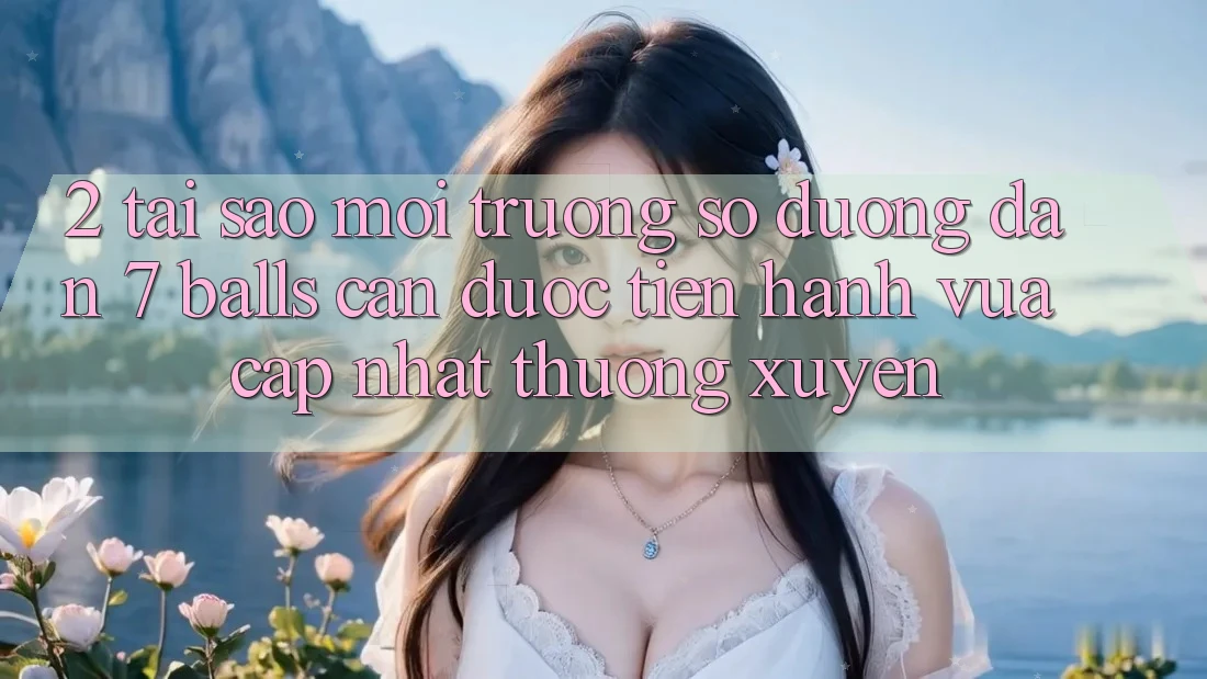 2. Tại Sao Môi trường số Đường dẫn 7 balls Cần Được “Tiến hành Vừa cập nhật” Thường xuyên?