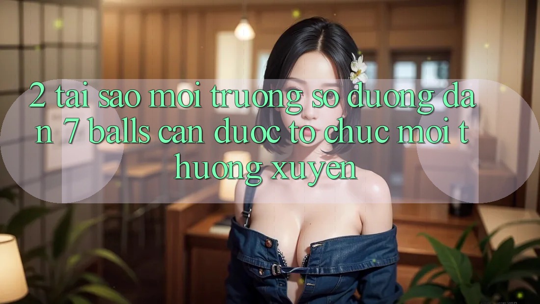 2. Tại Sao Môi trường số Đường dẫn 7 balls Cần Được “Tổ chức Mới” Thường xuyên?