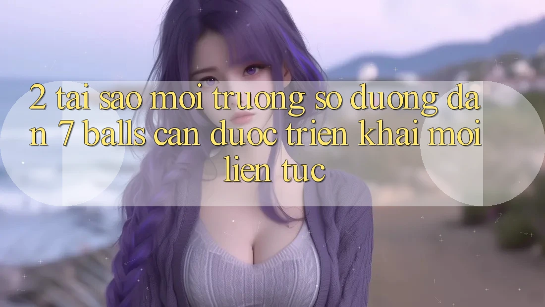 2. Tại Sao Môi trường số Đường dẫn 7 balls Cần Được “Triển khai Mới” Liên Tục?