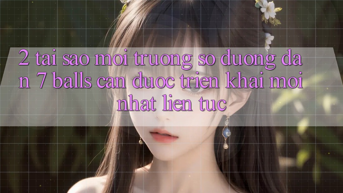 2. Tại Sao Môi trường số Đường dẫn 7 balls Cần Được “Triển khai Mới nhất” Liên Tục?