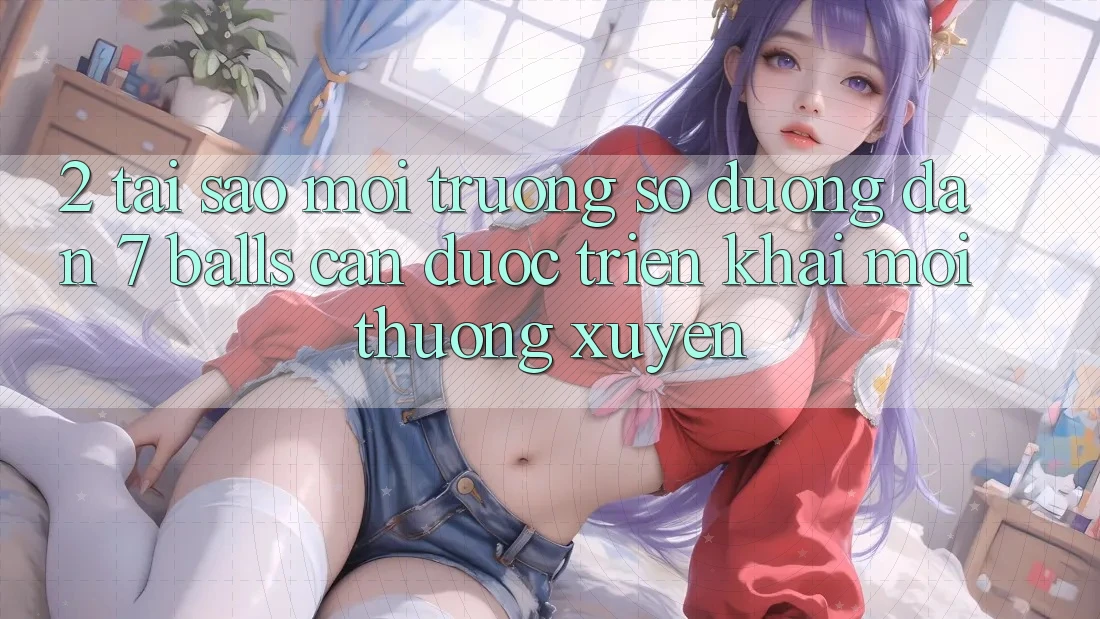 2. Tại Sao Môi trường số Đường dẫn 7 balls Cần Được “Triển khai Mới” Thường xuyên?