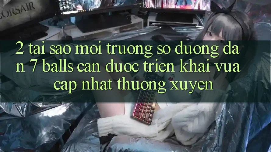 2. Tại Sao Môi trường số Đường dẫn 7 balls Cần Được “Triển khai Vừa cập nhật” Thường xuyên?