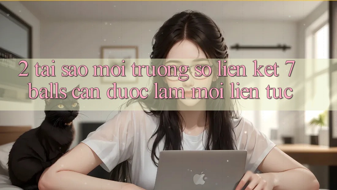 2. Tại Sao Môi trường số Liên kết 7 balls Cần Được “Làm Mới” Liên Tục?