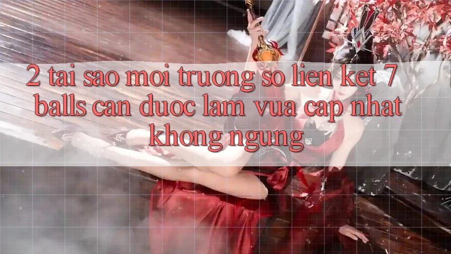 2. Tại Sao Môi trường số Liên kết 7 balls Cần Được “Làm Vừa cập nhật” Không ngừng?
