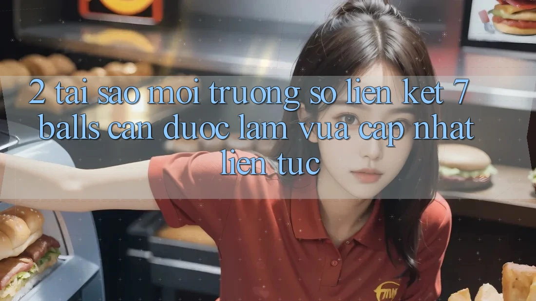 2. Tại Sao Môi trường số Liên kết 7 balls Cần Được “Làm Vừa cập nhật” Liên Tục?