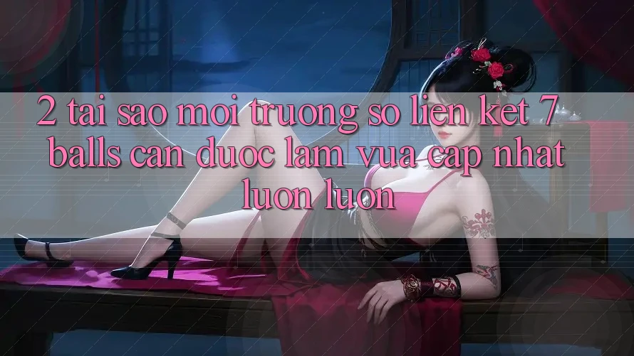 2. Tại Sao Môi trường số Liên kết 7 balls Cần Được “Làm Vừa cập nhật” Luôn luôn?