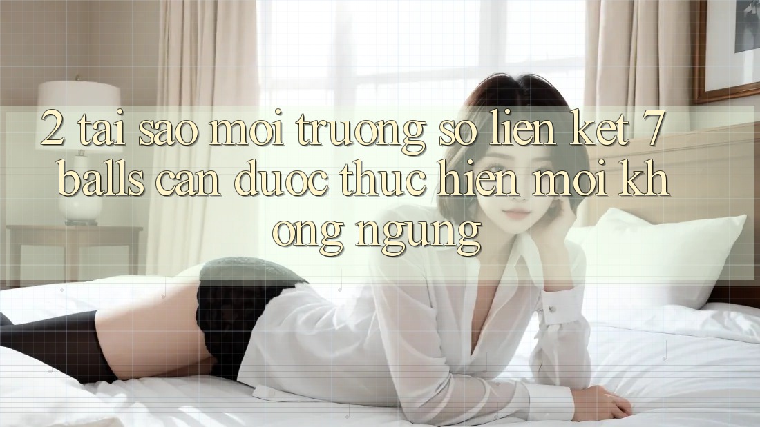 2. Tại Sao Môi trường số Liên kết 7 balls Cần Được “Thực hiện Mới” Không ngừng?