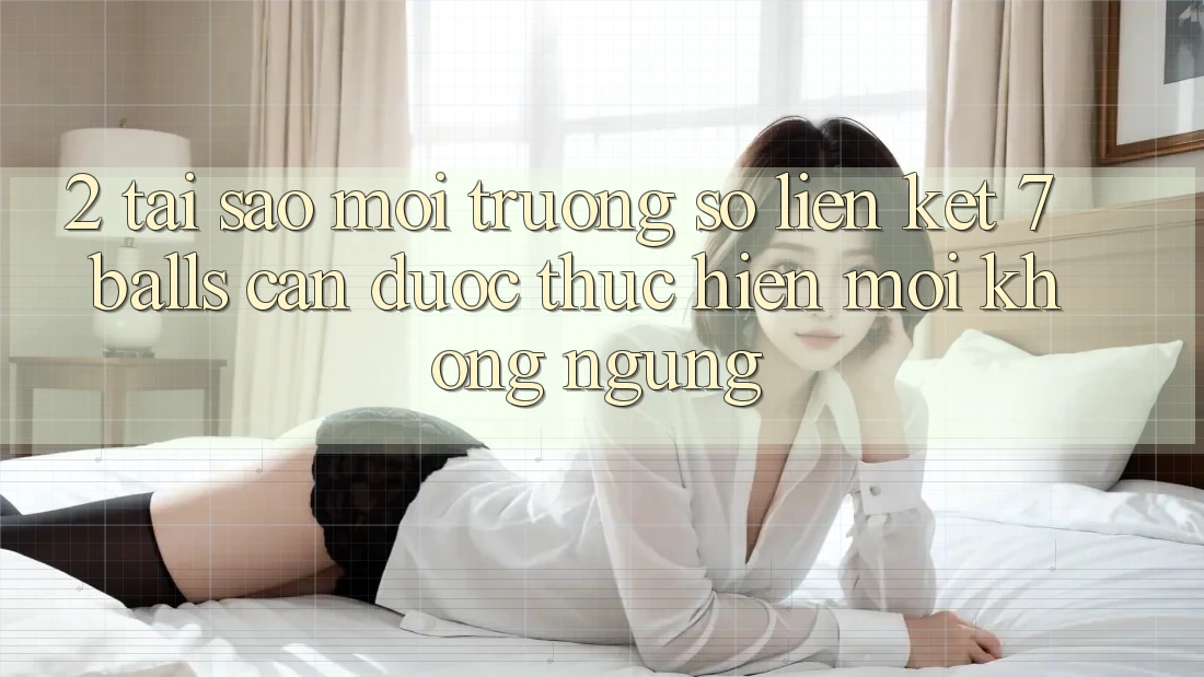 2. Tại Sao Môi trường số Liên kết 7 balls Cần Được “Thực hiện Mới” Không ngừng?