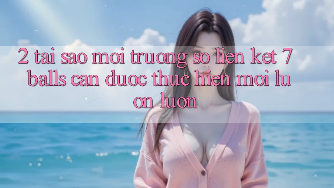 2. Tại Sao Môi trường số Liên kết 7 balls Cần Được “Thực hiện Mới” Luôn luôn? 2. Tại Sao Môi trường số Liên kết 7 balls Cần Được “Thực hiện Mới” Luôn luôn?