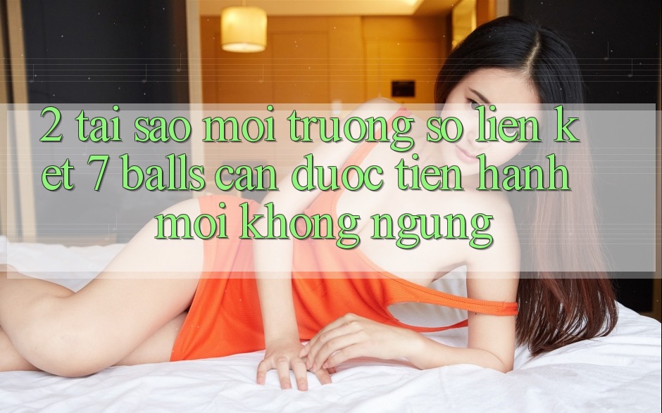 2. Tại Sao Môi trường số Liên kết 7 balls Cần Được “Tiến hành Mới” Không ngừng?