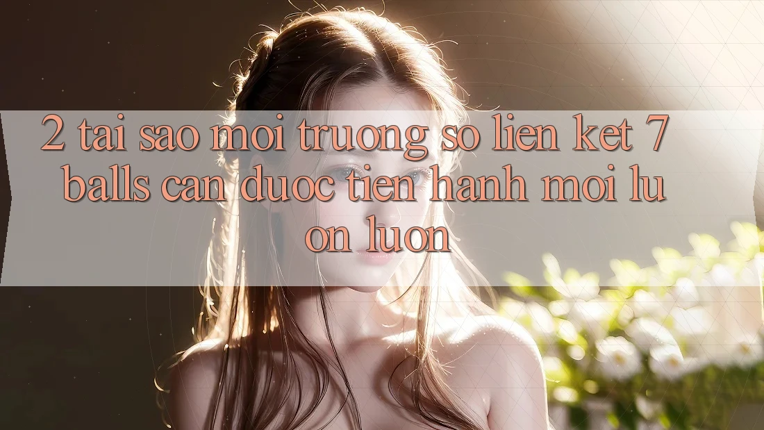 2. Tại Sao Môi trường số Liên kết 7 balls Cần Được “Tiến hành Mới” Luôn luôn?