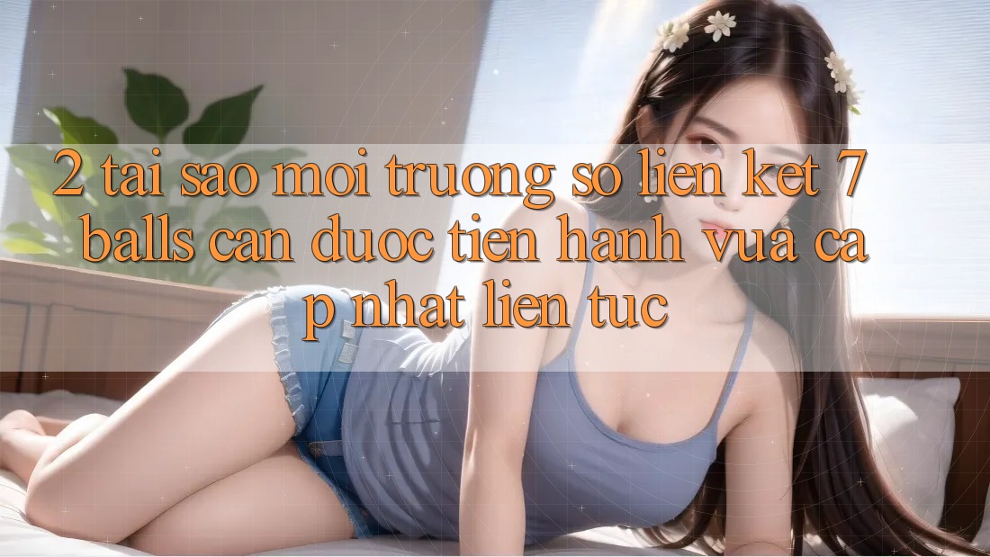 2. Tại Sao Môi trường số Liên kết 7 balls Cần Được “Tiến hành Vừa cập nhật” Liên tục?