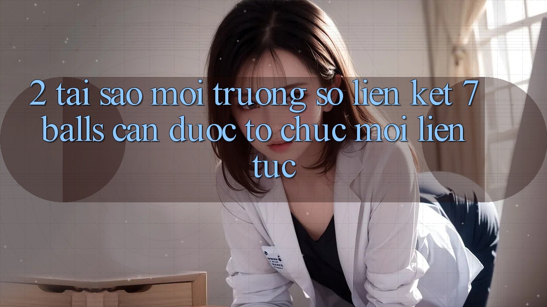 2. Tại Sao Môi trường số Liên kết 7 balls Cần Được “Tổ chức Mới” Liên Tục? 2. Tại Sao Môi trường số Liên kết 7 balls Cần Được “Tổ chức Mới” Liên Tục?