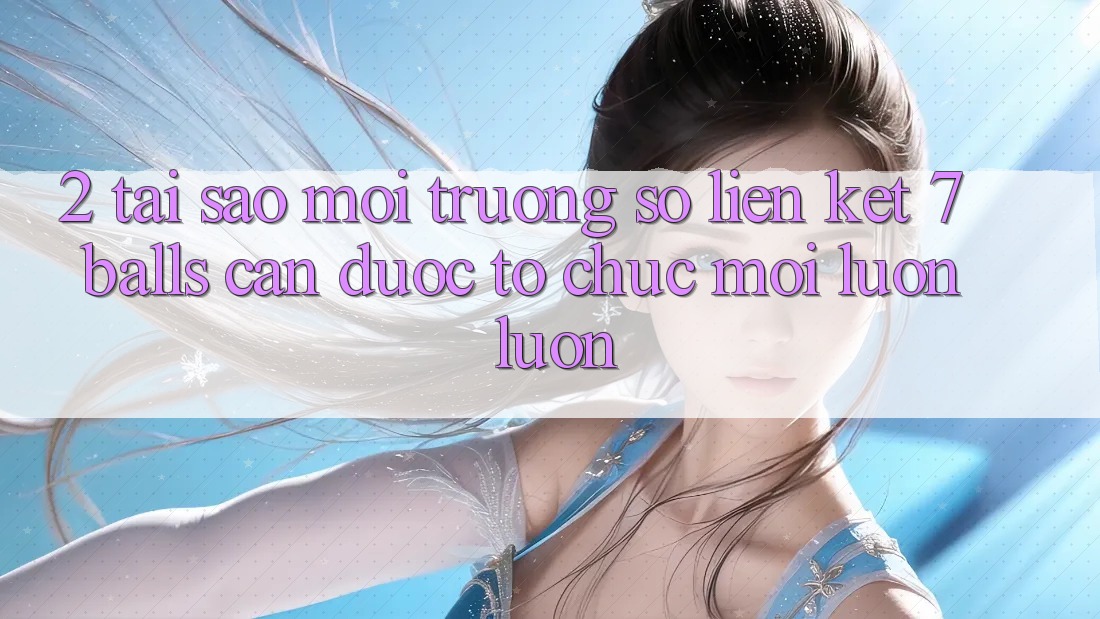 2. Tại Sao Môi trường số Liên kết 7 balls Cần Được “Tổ chức Mới” Luôn luôn?