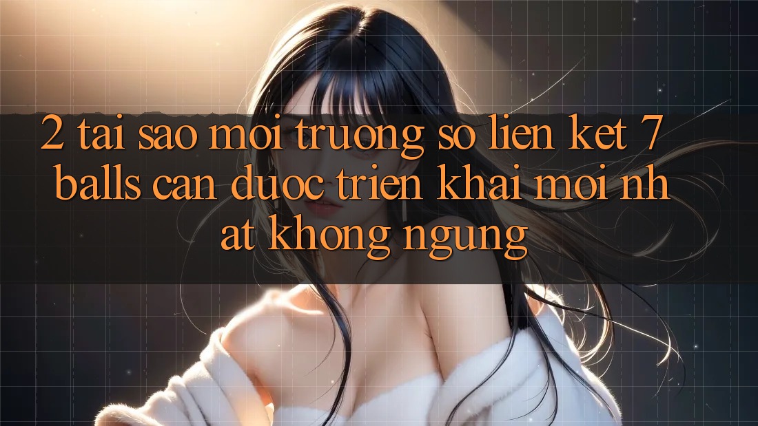 2. Tại Sao Môi trường số Liên kết 7 balls Cần Được “Triển khai Mới nhất” Không ngừng?