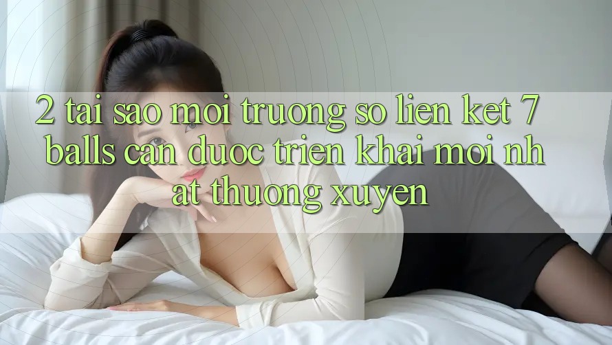 2. Tại Sao Môi trường số Liên kết 7 balls Cần Được “Triển khai Mới nhất” Thường xuyên? 2. Tại Sao Môi trường số Liên kết 7 balls Cần Được “Triển khai Mới nhất” Thường xuyên?