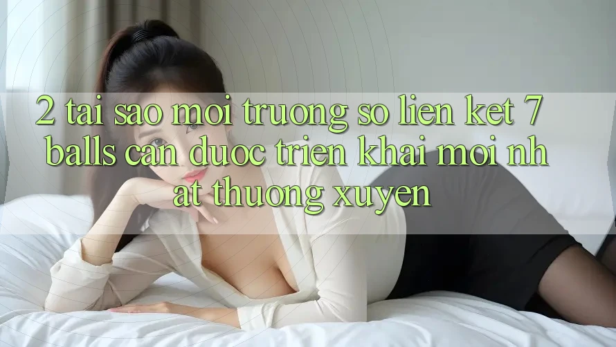 2. Tại Sao Môi trường số Liên kết 7 balls Cần Được “Triển khai Mới nhất” Thường xuyên?