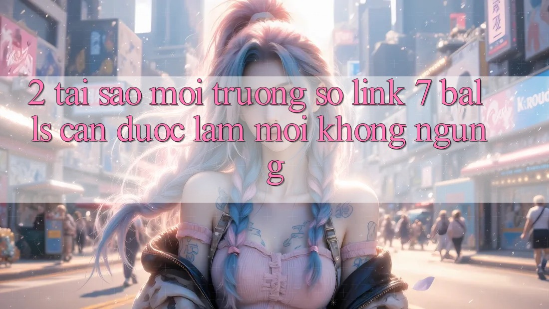 2. Tại Sao Môi trường số Link 7 balls Cần Được “Làm Mới” Không ngừng? 2. Tại Sao Môi trường số Link 7 balls Cần Được “Làm Mới” Không ngừng?