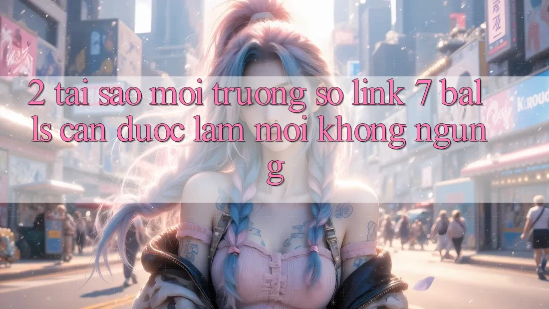 2. Tại Sao Môi trường số Link 7 balls Cần Được “Làm Mới” Không ngừng?