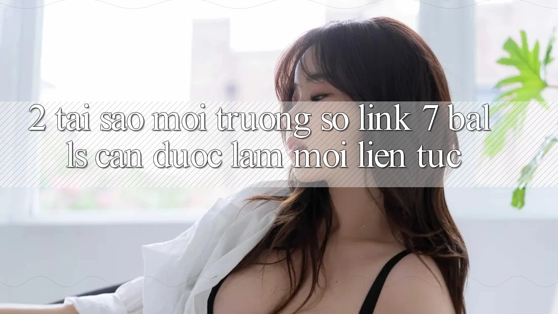 2. Tại Sao Môi trường số Link 7 balls Cần Được “Làm Mới” Liên Tục?
