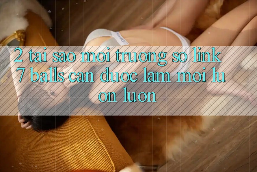 2. Tại Sao Môi trường số Link 7 balls Cần Được “Làm Mới” Luôn luôn?
