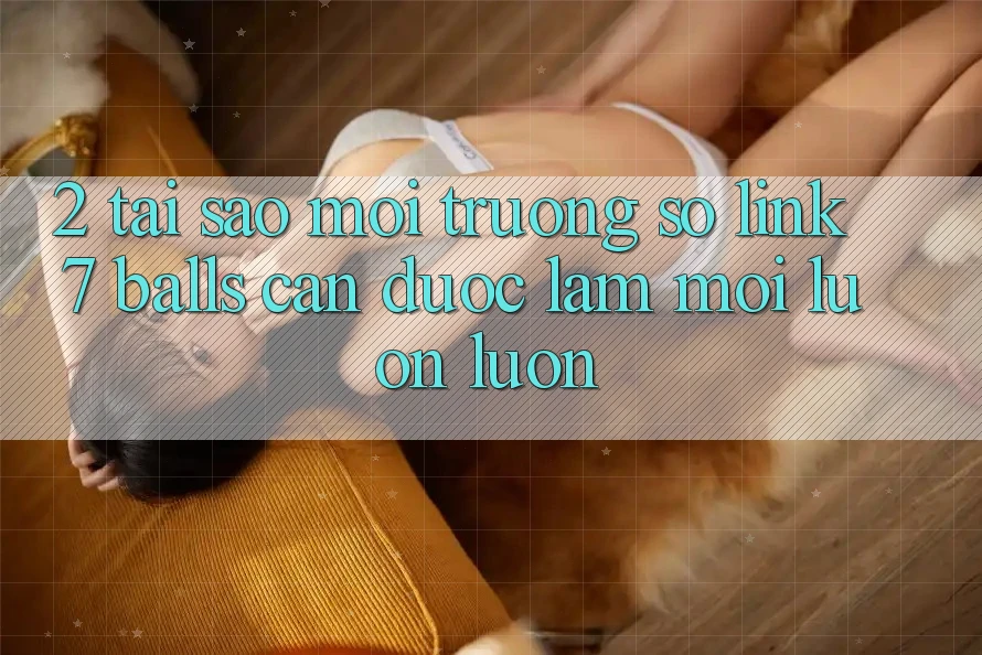 2. Tại Sao Môi trường số Link 7 balls Cần Được “Làm Mới” Luôn luôn?