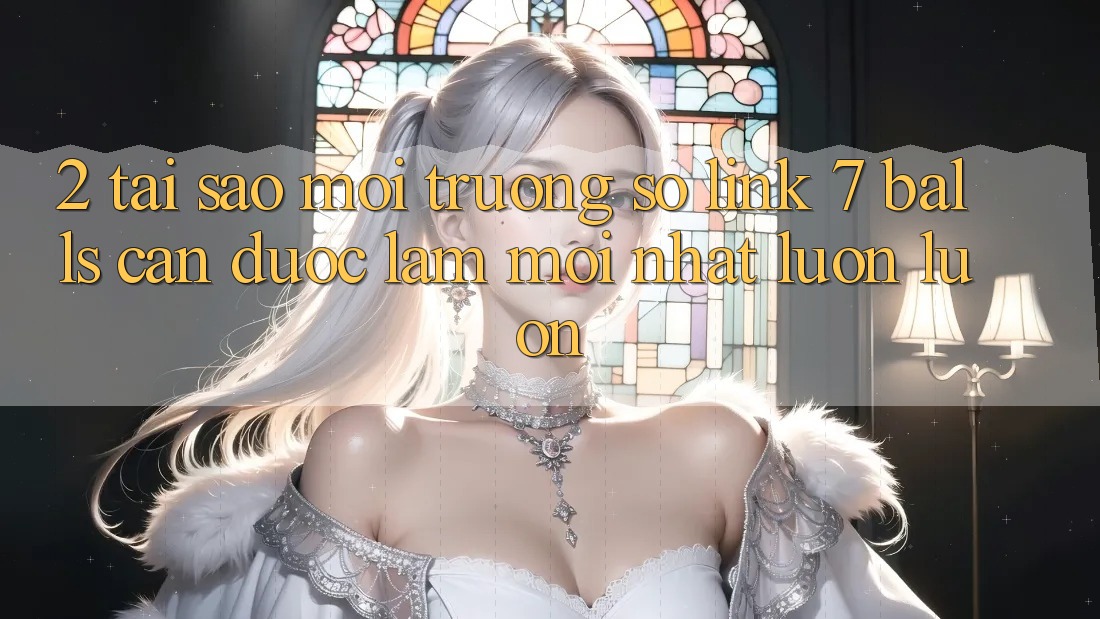 2. Tại Sao Môi trường số Link 7 balls Cần Được “Làm Mới nhất” Luôn luôn?