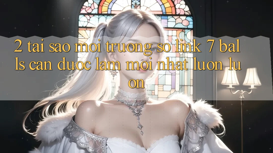 2. Tại Sao Môi trường số Link 7 balls Cần Được “Làm Mới nhất” Luôn luôn?