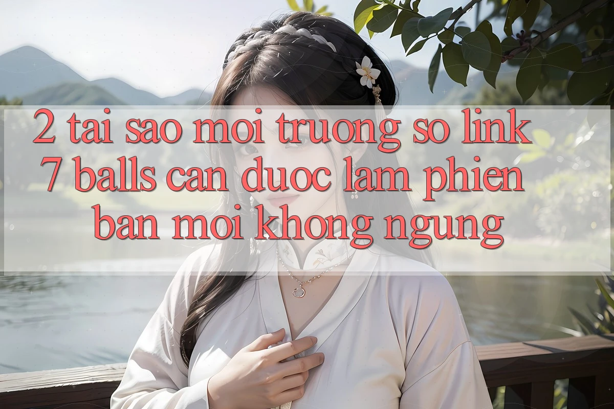2. Tại Sao Môi trường số Link 7 balls Cần Được “Làm Phiên bản mới” Không ngừng?