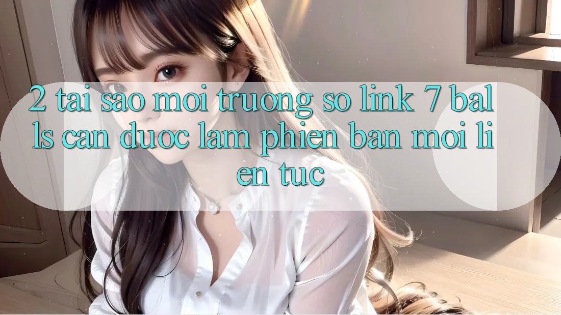 2. Tại Sao Môi trường số Link 7 balls Cần Được “Làm Phiên bản mới” Liên Tục?