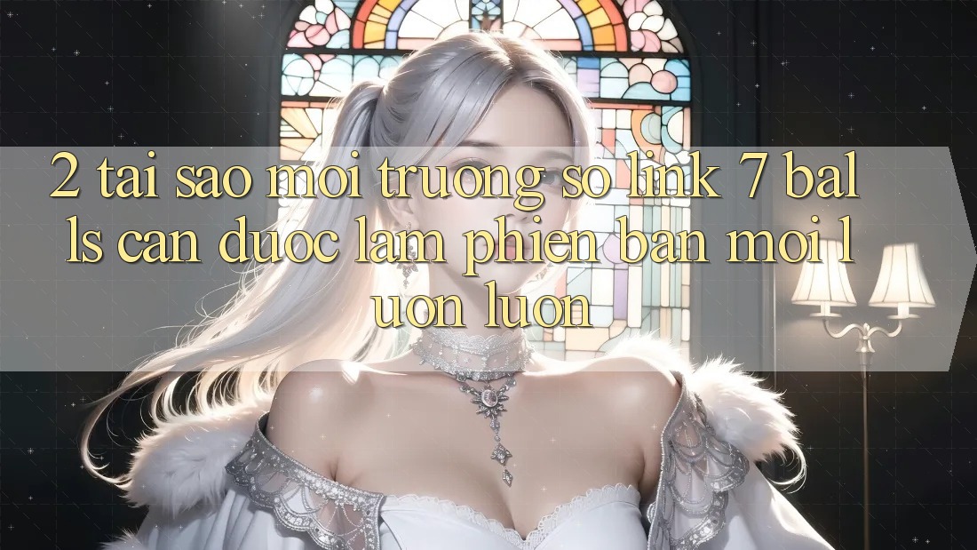 2. Tại Sao Môi trường số Link 7 balls Cần Được “Làm Phiên bản mới” Luôn luôn?