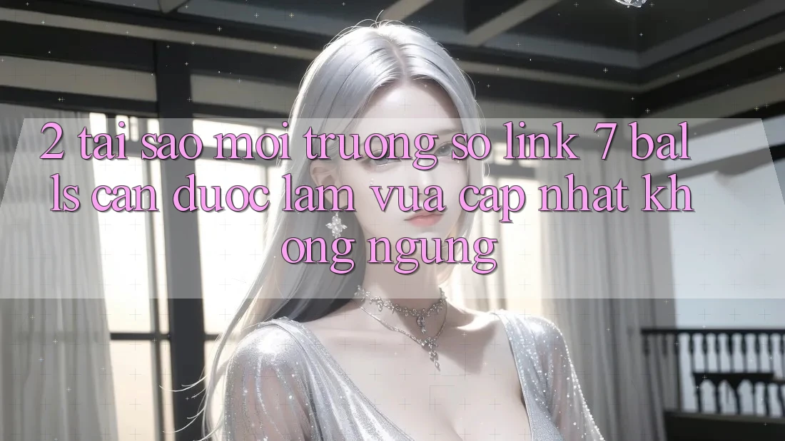 2. Tại Sao Môi trường số Link 7 balls Cần Được “Làm Vừa cập nhật” Không ngừng?