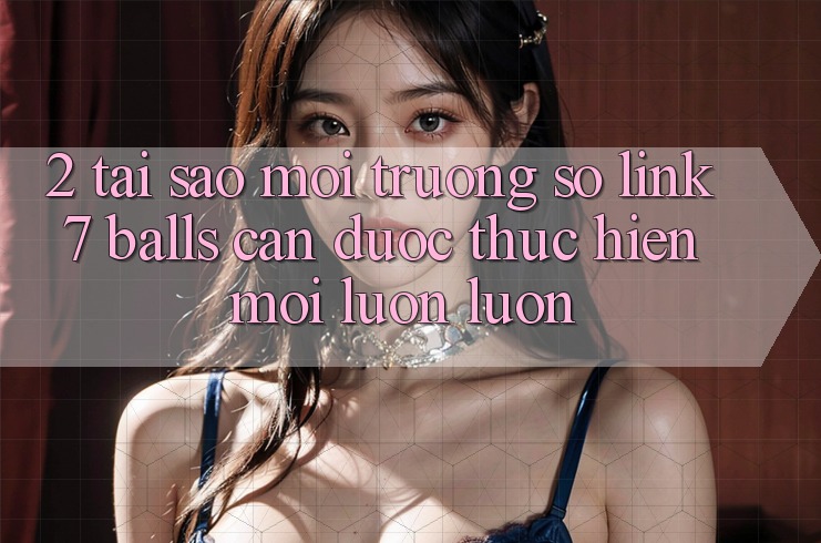 2. Tại Sao Môi trường số Link 7 balls Cần Được “Thực hiện Mới” Luôn luôn?