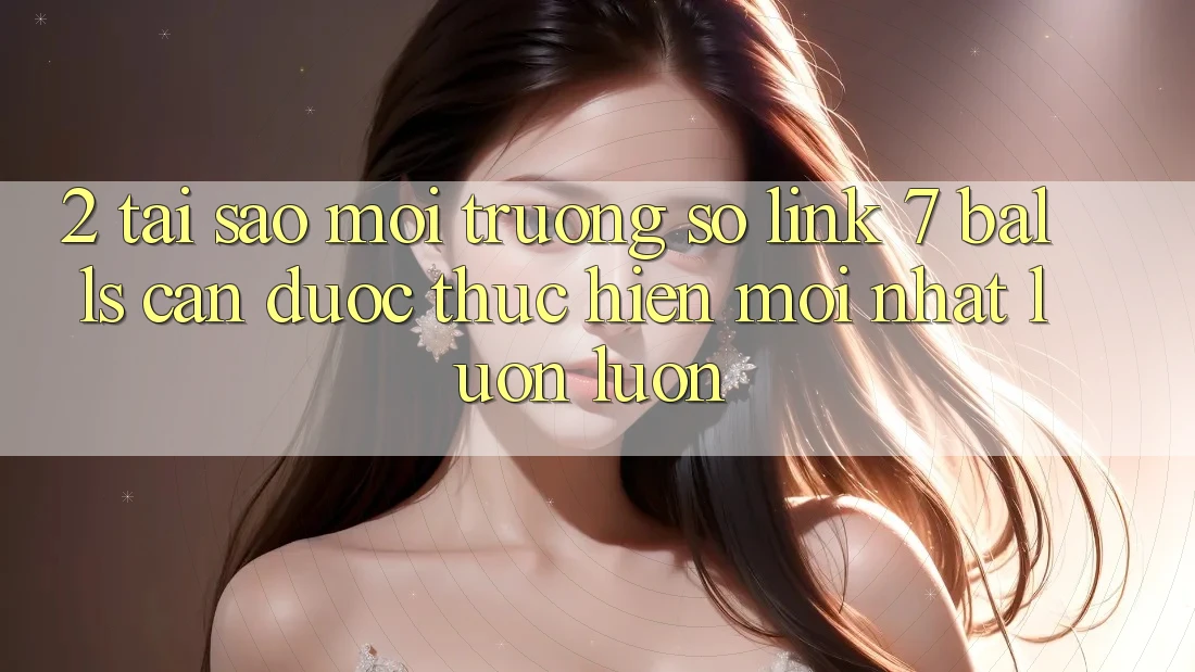 2. Tại Sao Môi trường số Link 7 balls Cần Được “Thực hiện Mới nhất” Luôn luôn?