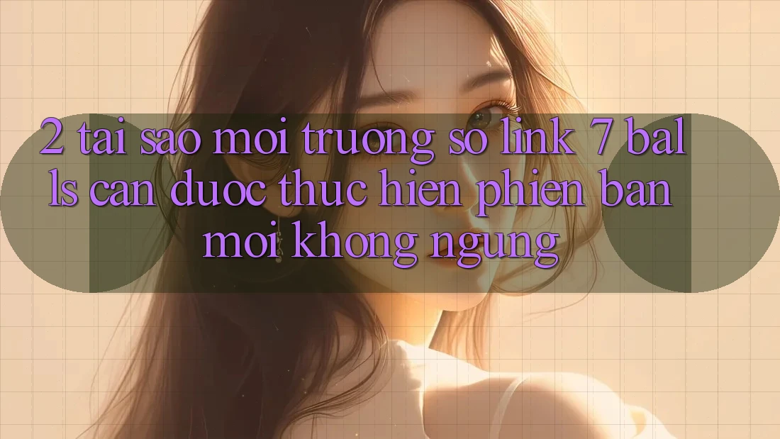 2. Tại Sao Môi trường số Link 7 balls Cần Được “Thực hiện Phiên bản mới” Không ngừng? 2. Tại Sao Môi trường số Link 7 balls Cần Được “Thực hiện Phiên bản mới” Không ngừng?