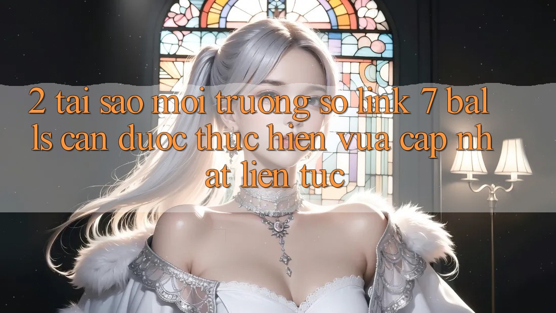 2. Tại Sao Môi trường số Link 7 balls Cần Được “Thực hiện Vừa cập nhật” Liên tục?