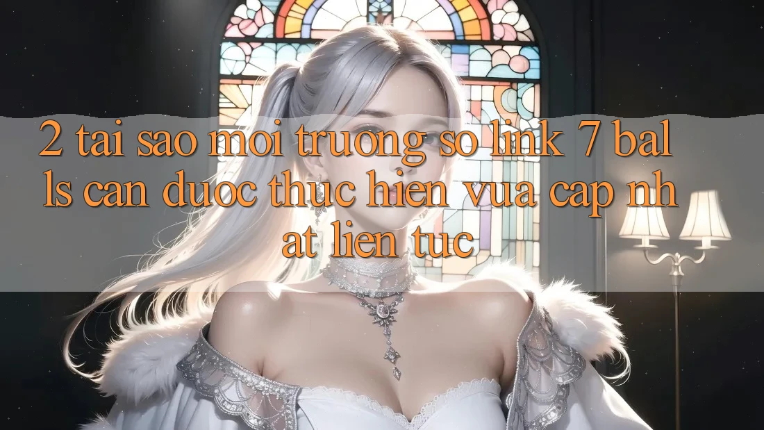 2. Tại Sao Môi trường số Link 7 balls Cần Được “Thực hiện Vừa cập nhật” Liên Tục?