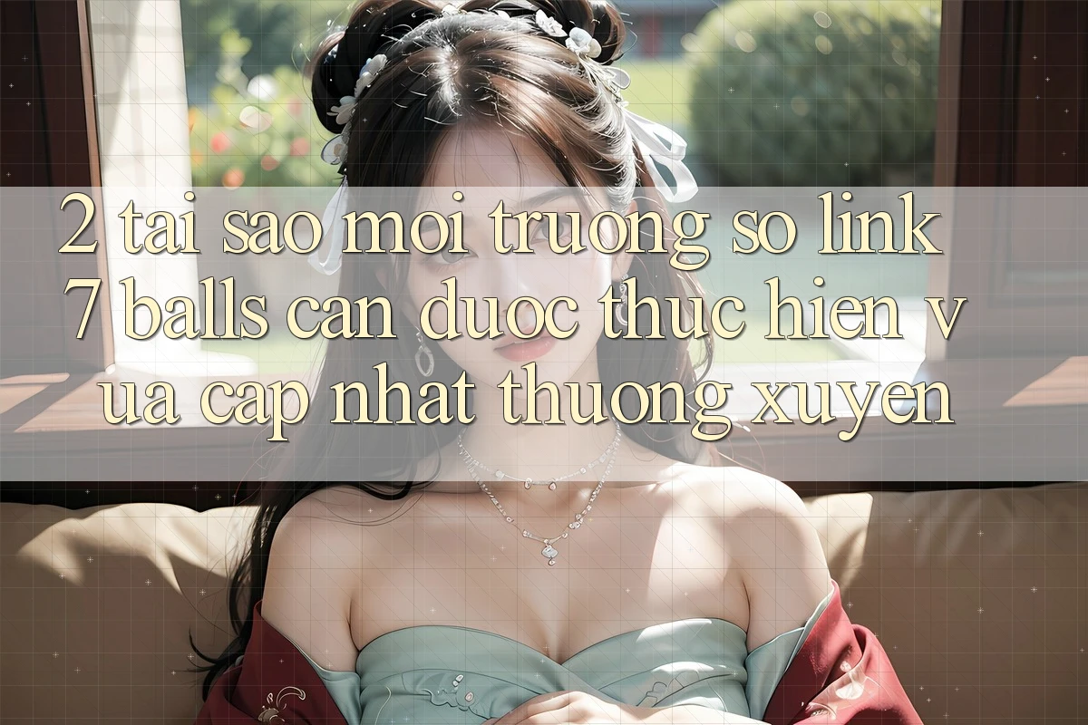 2. Tại Sao Môi trường số Link 7 balls Cần Được “Thực hiện Vừa cập nhật” Thường xuyên?