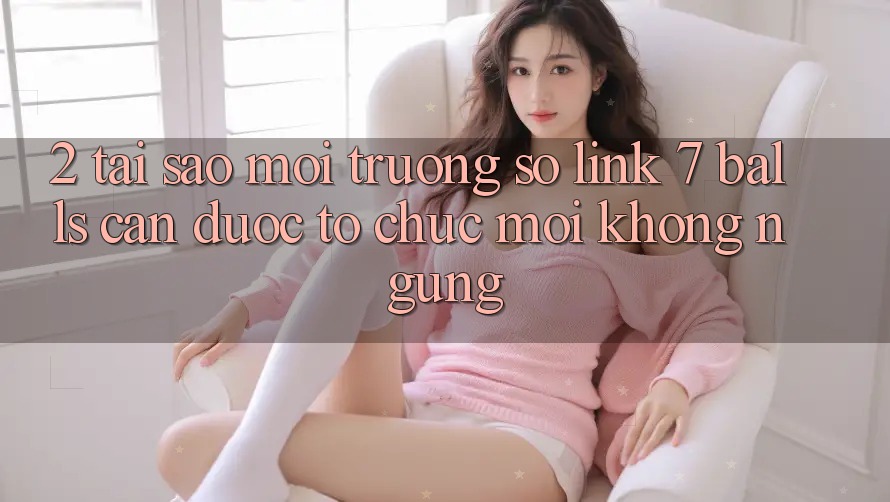 2. Tại Sao Môi trường số Link 7 balls Cần Được “Tổ chức Mới” Không ngừng?