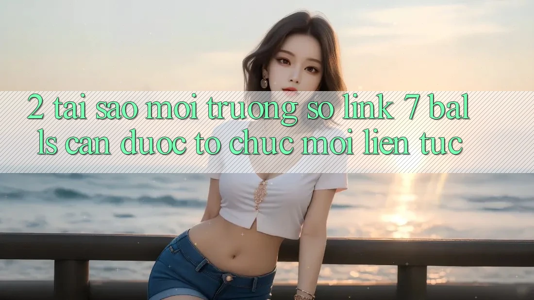 2. Tại Sao Môi trường số Link 7 balls Cần Được “Tổ chức Mới” Liên tục?