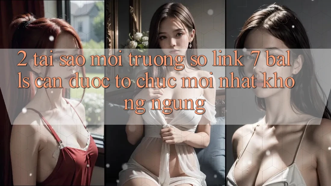 2. Tại Sao Môi trường số Link 7 balls Cần Được “Tổ chức Mới nhất” Không ngừng?