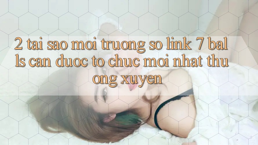 2. Tại Sao Môi trường số Link 7 balls Cần Được “Tổ chức Mới nhất” Thường xuyên?