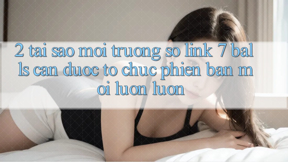 2. Tại Sao Môi trường số Link 7 balls Cần Được “Tổ chức Phiên bản mới” Luôn luôn?