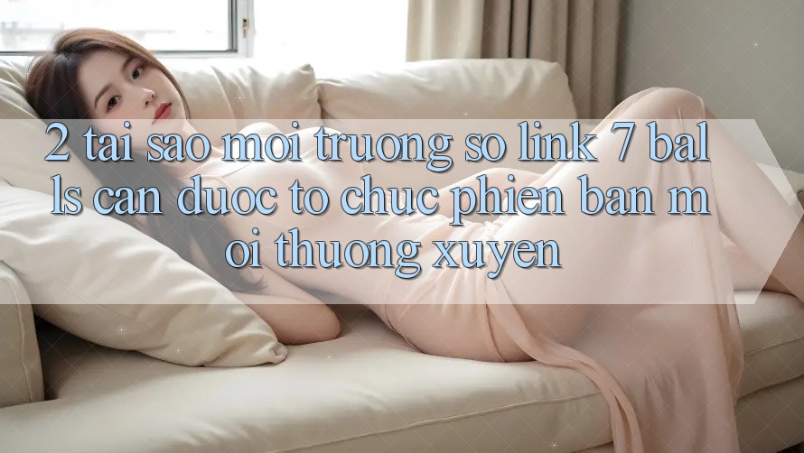 2. Tại Sao Môi trường số Link 7 balls Cần Được “Tổ chức Phiên bản mới” Thường xuyên?