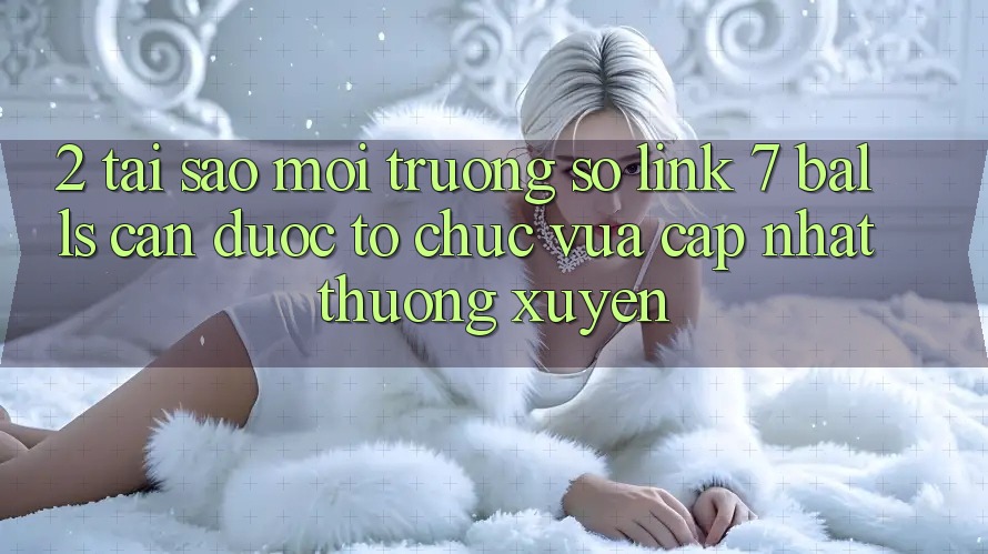 2. Tại Sao Môi trường số Link 7 balls Cần Được “Tổ chức Vừa cập nhật” Thường xuyên?